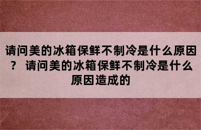 请问美的冰箱保鲜不制冷是什么原因？ 请问美的冰箱保鲜不制冷是什么原因造成的